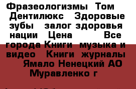 Фразеологизмы. Том 5  «Дентилюкс». Здоровые зубы — залог здоровья нации › Цена ­ 320 - Все города Книги, музыка и видео » Книги, журналы   . Ямало-Ненецкий АО,Муравленко г.